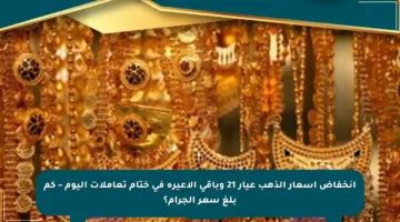 انخفاض أسعار الذهب عيار 21 وباقي الأعيرة في ختام تعاملات اليوم – كم بلغ سعر الجرام؟
